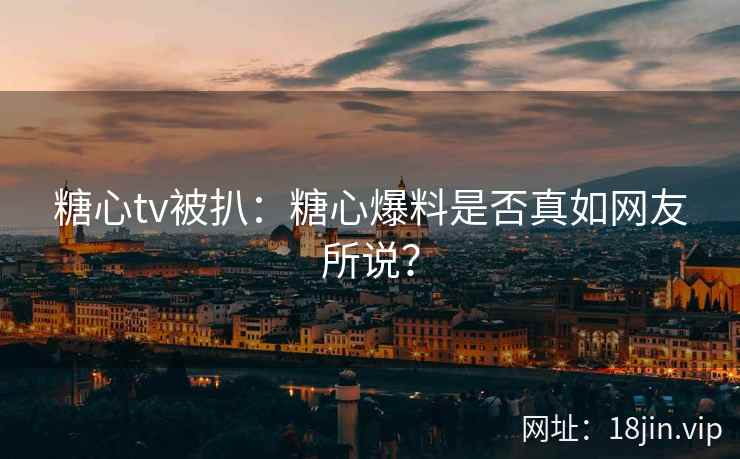 糖心tv被扒：糖心爆料是否真如网友所说？