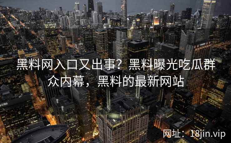 黑料网入口又出事？黑料曝光吃瓜群众内幕，黑料的最新网站