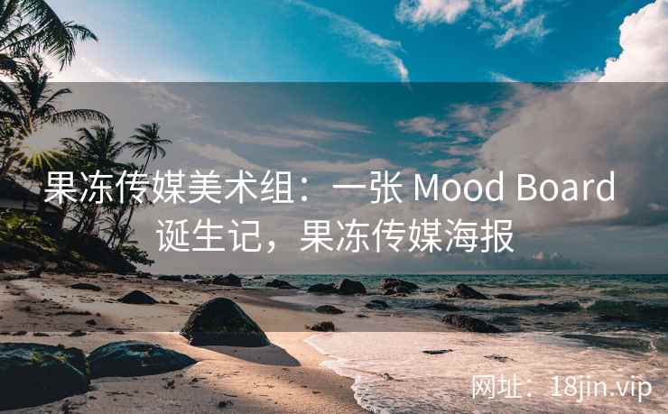 果冻传媒美术组：一张 Mood Board 诞生记，果冻传媒海报