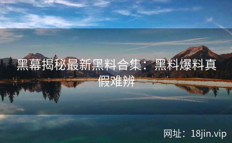 黑幕揭秘最新黑料合集：黑料爆料真假难辨