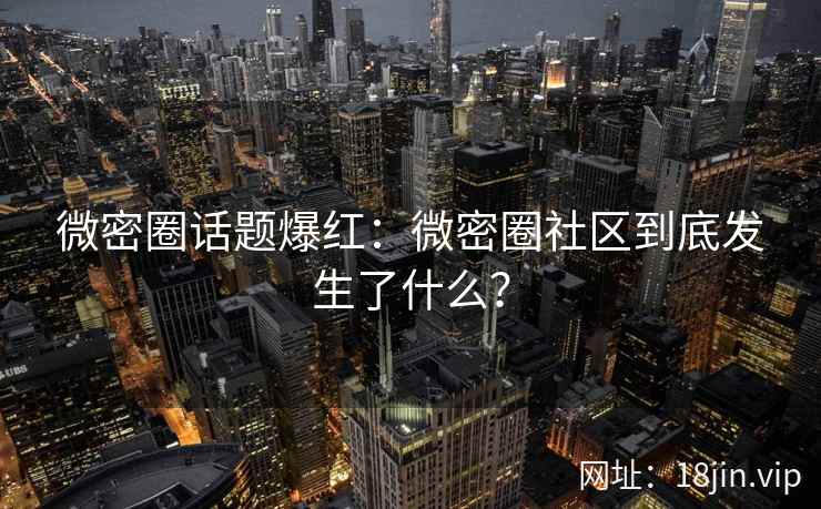 微密圈话题爆红：微密圈社区到底发生了什么？
