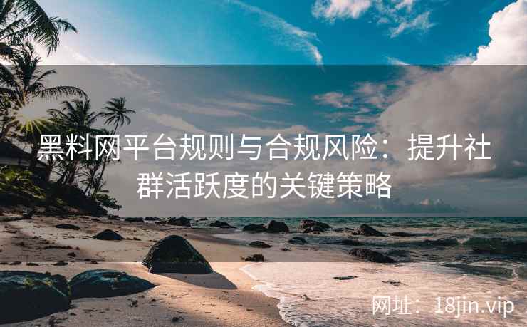 黑料网平台规则与合规风险：提升社群活跃度的关键策略