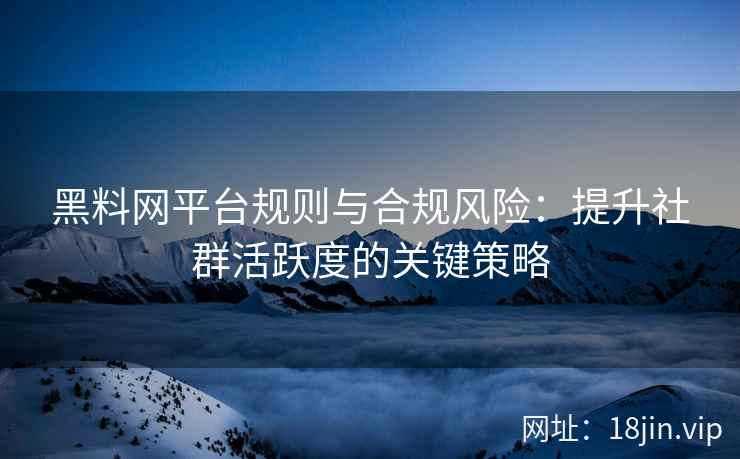 黑料网平台规则与合规风险：提升社群活跃度的关键策略