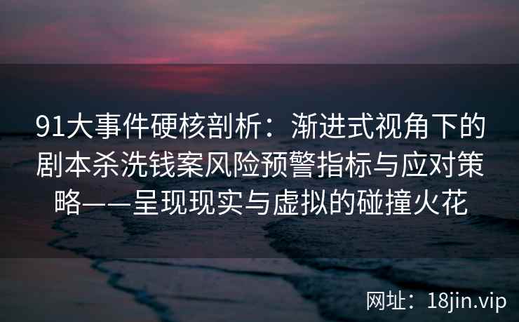 91大事件硬核剖析：渐进式视角下的剧本杀洗钱案风险预警指标与应对策略——呈现现实与虚拟的碰撞火花