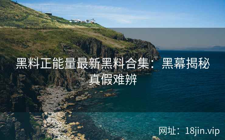 黑料正能量最新黑料合集：黑幕揭秘真假难辨
