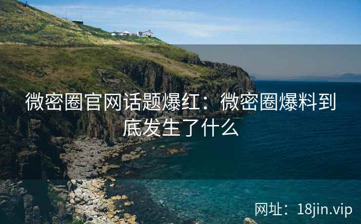 微密圈官网话题爆红：微密圈爆料到底发生了什么