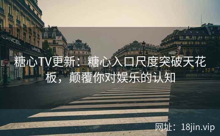 糖心TV更新：糖心入口尺度突破天花板，颠覆你对娱乐的认知