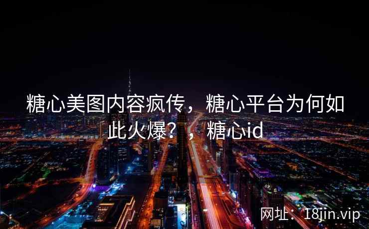 糖心美图内容疯传，糖心平台为何如此火爆？，糖心id