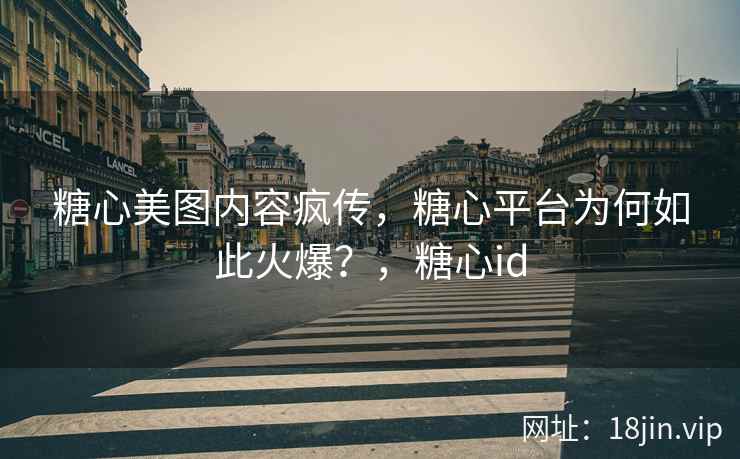 糖心美图内容疯传，糖心平台为何如此火爆？，糖心id