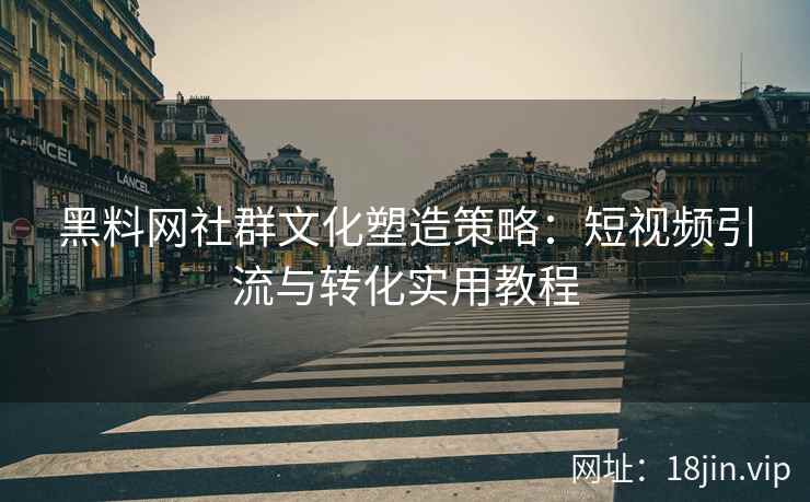 黑料网社群文化塑造策略：短视频引流与转化实用教程