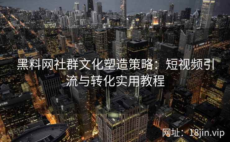 黑料网社群文化塑造策略：短视频引流与转化实用教程