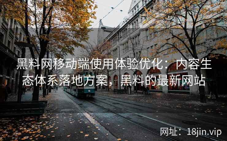 黑料网移动端使用体验优化：内容生态体系落地方案，黑料的最新网站