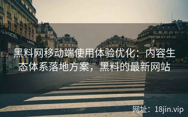 黑料网移动端使用体验优化：内容生态体系落地方案，黑料的最新网站