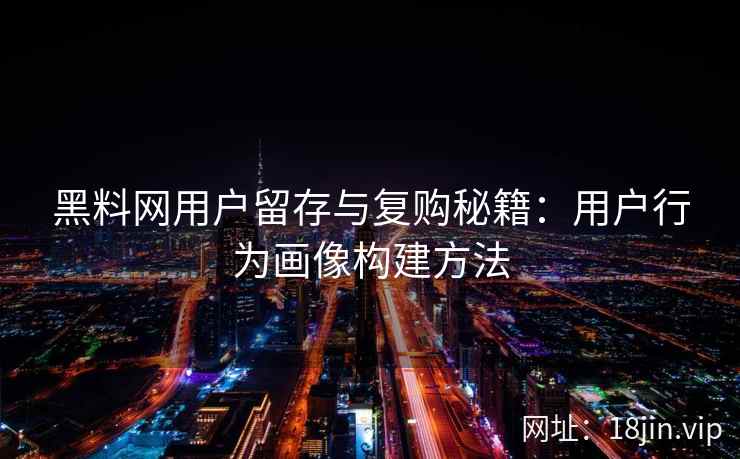 黑料网用户留存与复购秘籍：用户行为画像构建方法