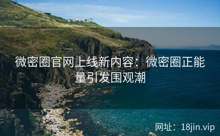 微密圈官网上线新内容：微密圈正能量引发围观潮
