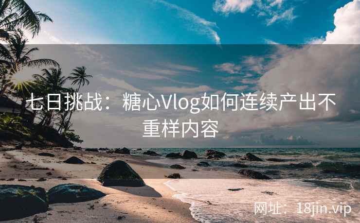 七日挑战：糖心Vlog如何连续产出不重样内容