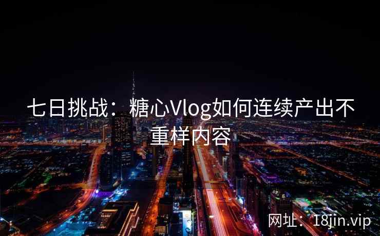 七日挑战：糖心Vlog如何连续产出不重样内容