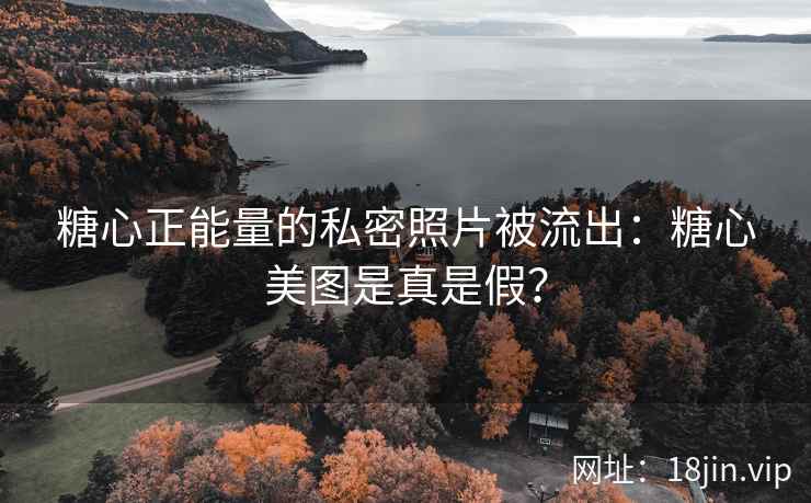 糖心正能量的私密照片被流出：糖心美图是真是假？