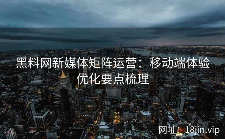 黑料网新媒体矩阵运营：移动端体验优化要点梳理