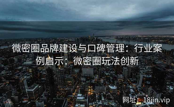 微密圈品牌建设与口碑管理：行业案例启示：微密圈玩法创新