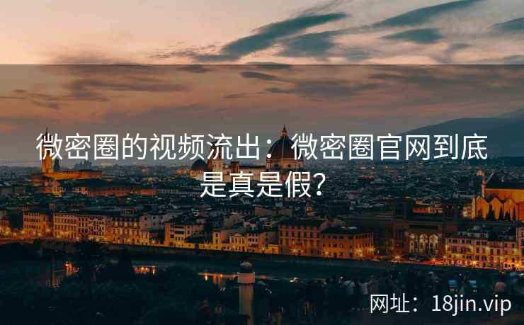 微密圈的视频流出：微密圈官网到底是真是假？