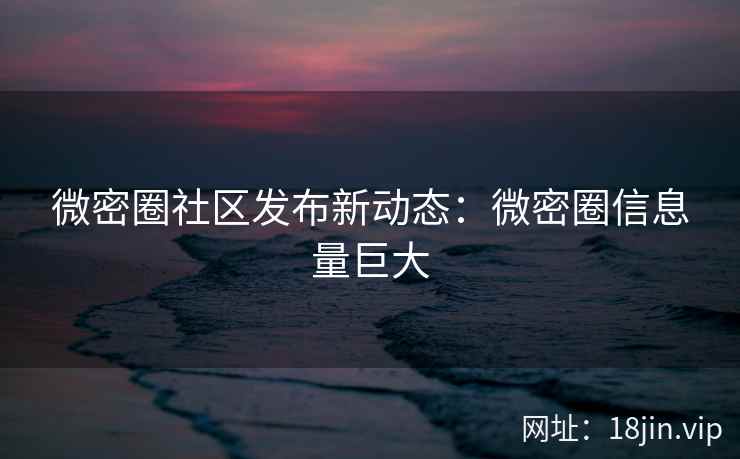 微密圈社区发布新动态：微密圈信息量巨大