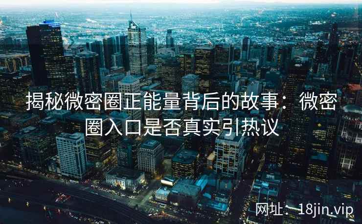 揭秘微密圈正能量背后的故事：微密圈入口是否真实引热议