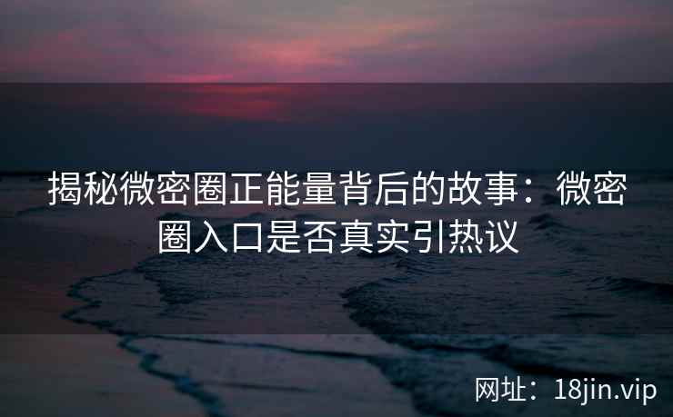 揭秘微密圈正能量背后的故事：微密圈入口是否真实引热议