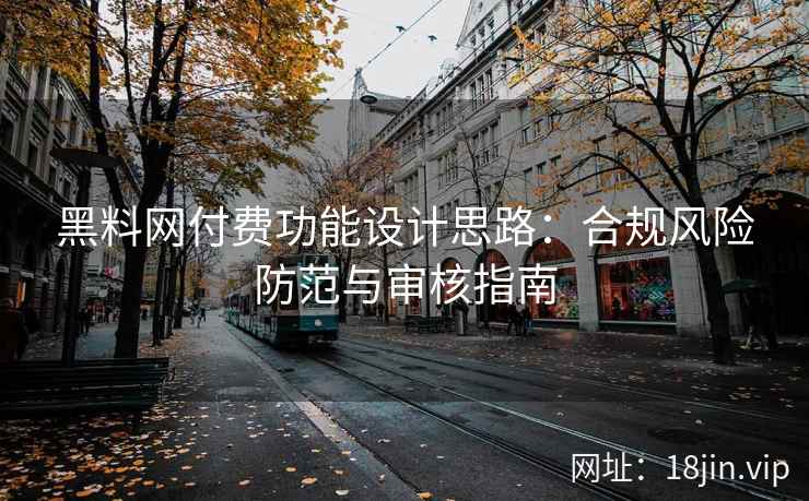 黑料网付费功能设计思路：合规风险防范与审核指南