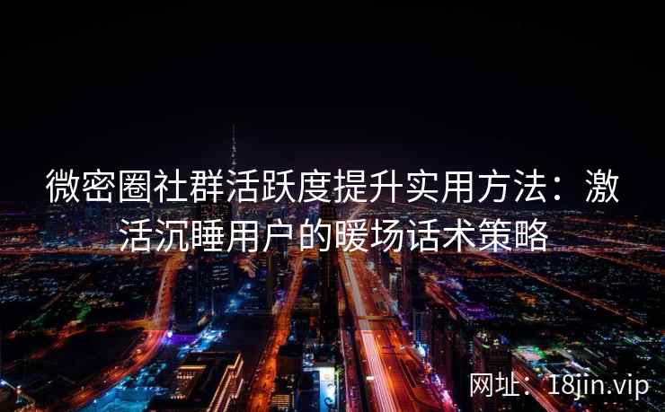 微密圈社群活跃度提升实用方法：激活沉睡用户的暖场话术策略