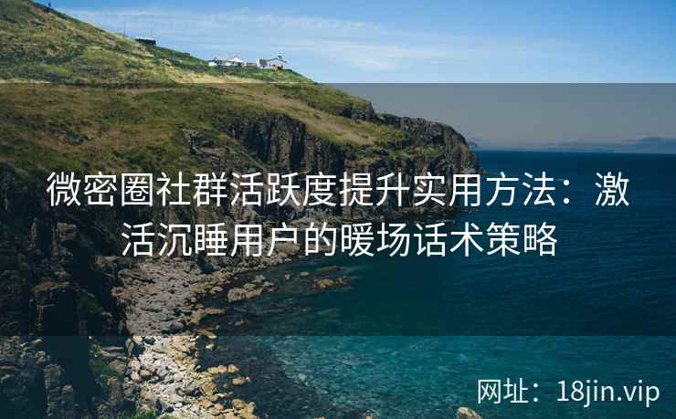 微密圈社群活跃度提升实用方法：激活沉睡用户的暖场话术策略