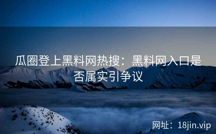 瓜圈登上黑料网热搜：黑料网入口是否属实引争议