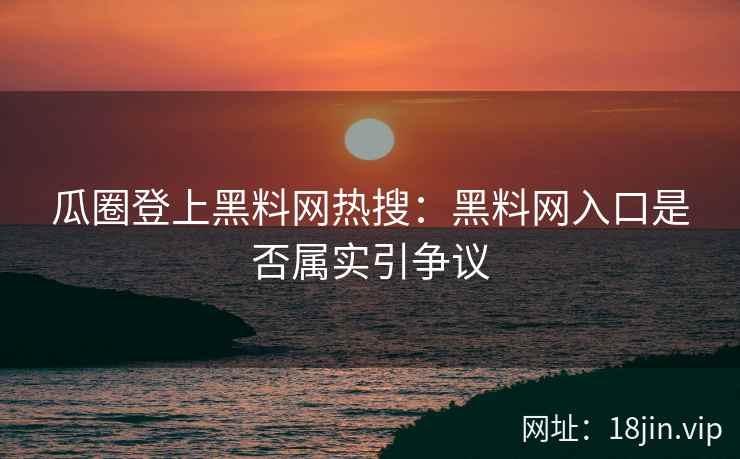 瓜圈登上黑料网热搜：黑料网入口是否属实引争议