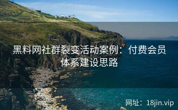 黑料网社群裂变活动案例：付费会员体系建设思路