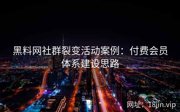 黑料网社群裂变活动案例：付费会员体系建设思路