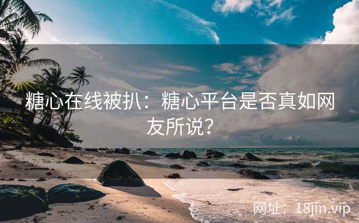糖心在线被扒：糖心平台是否真如网友所说？