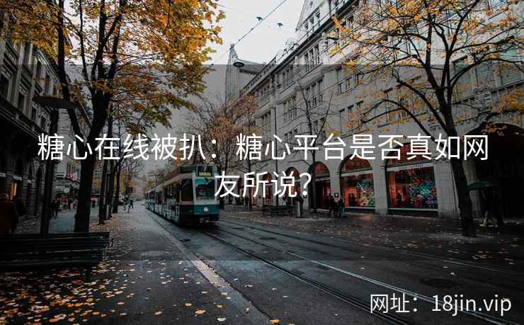 糖心在线被扒：糖心平台是否真如网友所说？