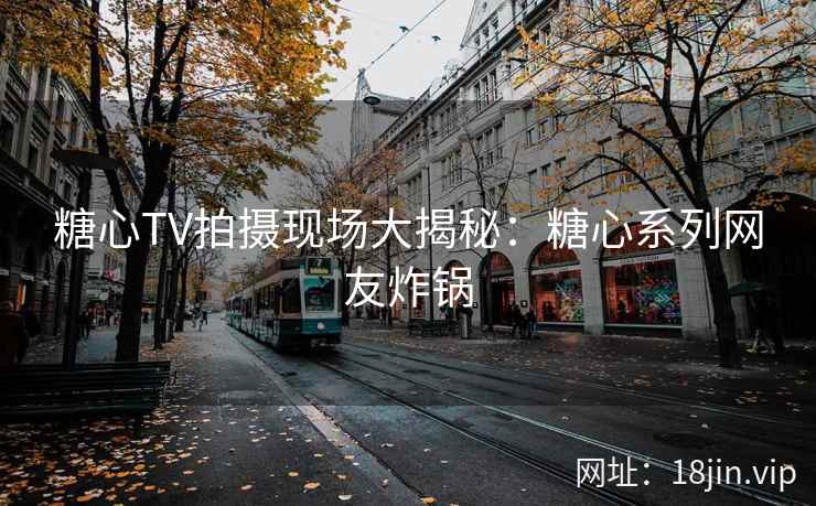 糖心TV拍摄现场大揭秘：糖心系列网友炸锅