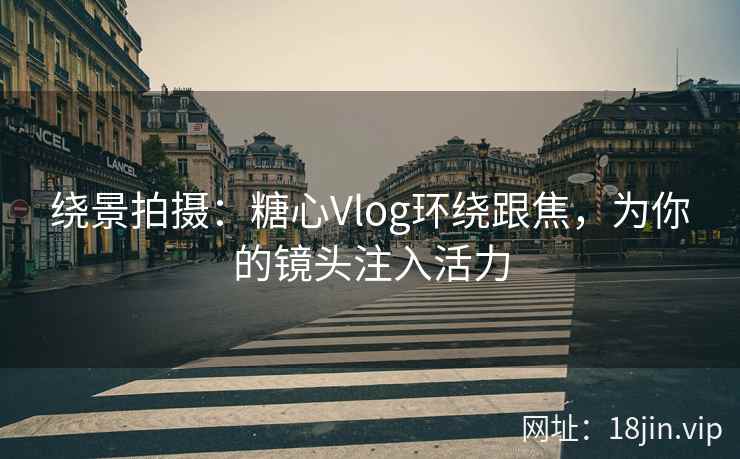 绕景拍摄：糖心Vlog环绕跟焦，为你的镜头注入活力