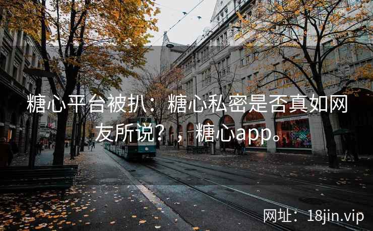糖心平台被扒：糖心私密是否真如网友所说？，糖心app。