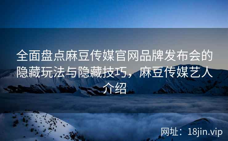 全面盘点麻豆传媒官网品牌发布会的隐藏玩法与隐藏技巧，麻豆传媒艺人介绍