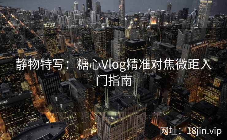 静物特写：糖心Vlog精准对焦微距入门指南