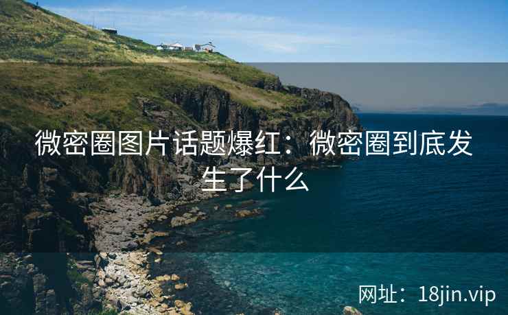 微密圈图片话题爆红：微密圈到底发生了什么