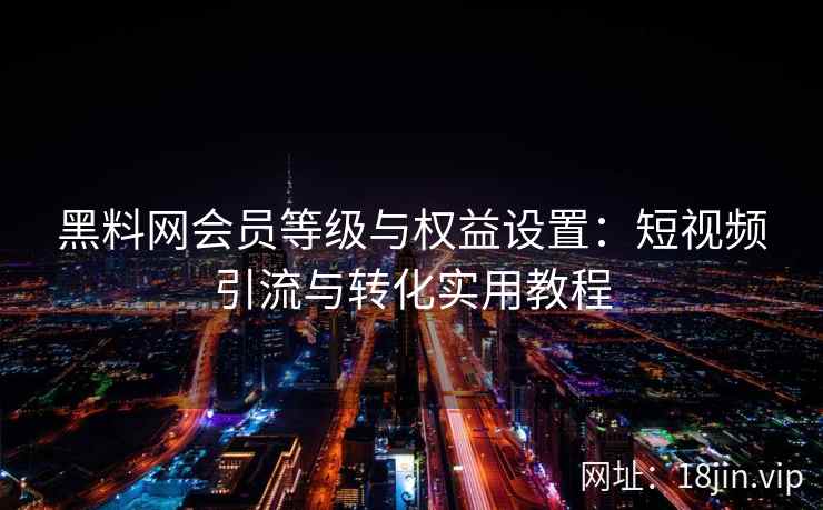 黑料网会员等级与权益设置：短视频引流与转化实用教程
