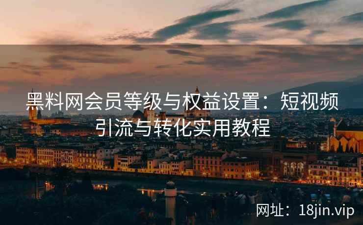 黑料网会员等级与权益设置：短视频引流与转化实用教程