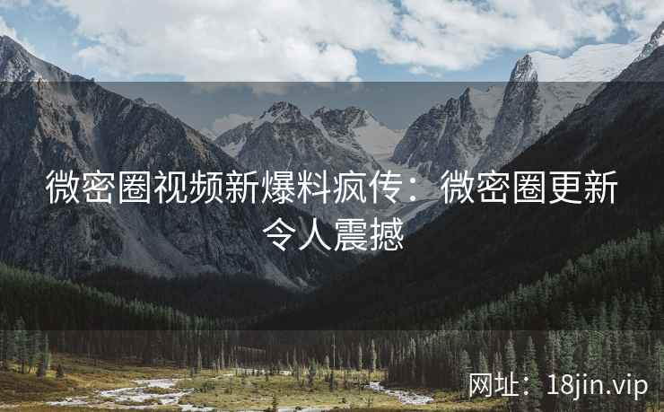 微密圈视频新爆料疯传：微密圈更新令人震撼