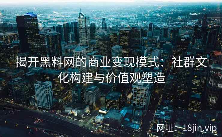 揭开黑料网的商业变现模式：社群文化构建与价值观塑造