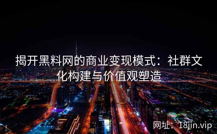 揭开黑料网的商业变现模式：社群文化构建与价值观塑造