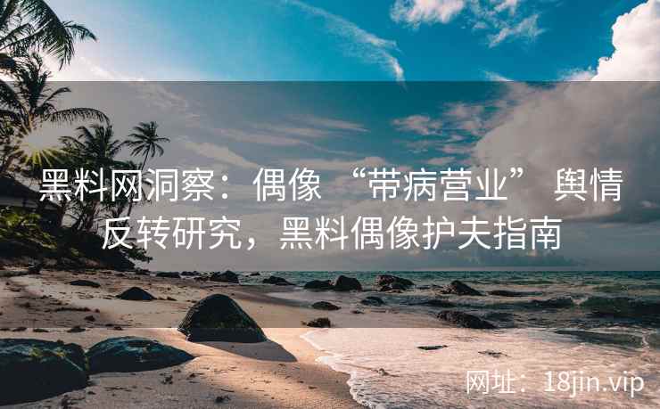 黑料网洞察：偶像 “带病营业” 舆情反转研究，黑料偶像护夫指南