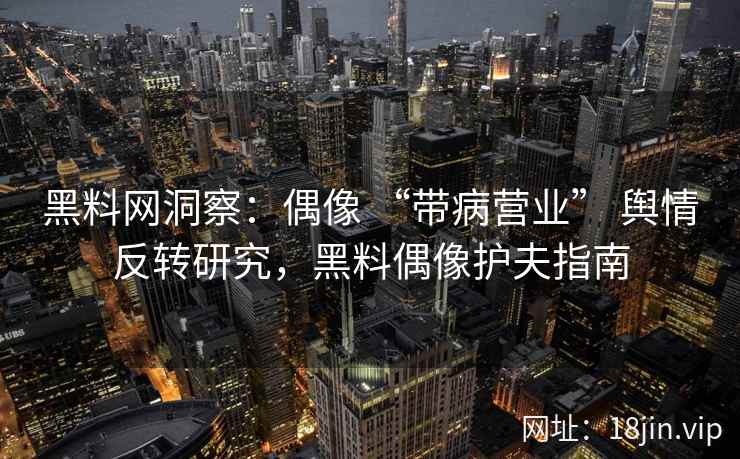 黑料网洞察：偶像 “带病营业” 舆情反转研究，黑料偶像护夫指南